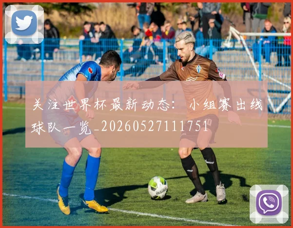 关注世界杯最新动态：小组赛出线球队一览_20260527111751