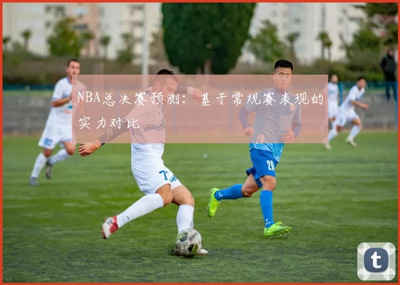 NBA总决赛预测:基于常规赛表现的实力对比