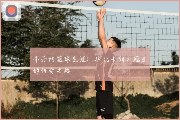 乔丹的篮球生涯:从北卡到六冠王的传奇之路