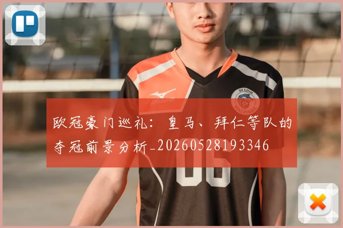 欧冠豪门巡礼:皇马、拜仁等队的夺冠前景分析_20260528193346