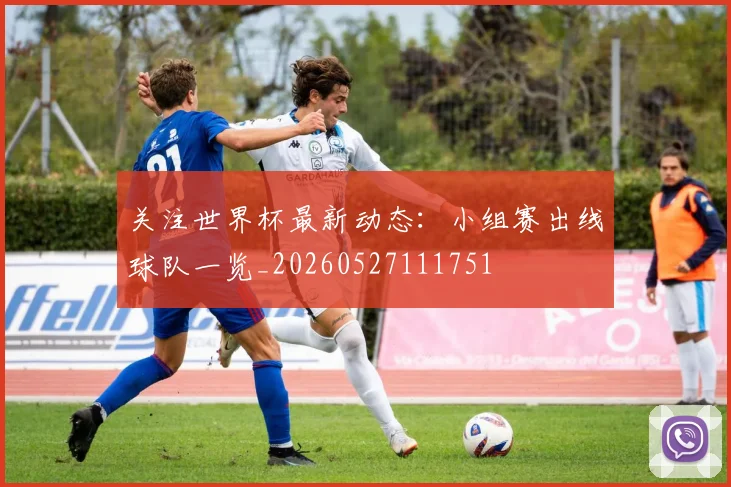 关注世界杯最新动态:小组赛出线球队一览_20260527111751
