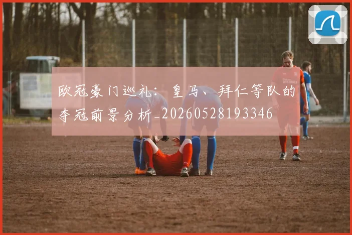 欧冠豪门巡礼:皇马、拜仁等队的夺冠前景分析_20260528193346