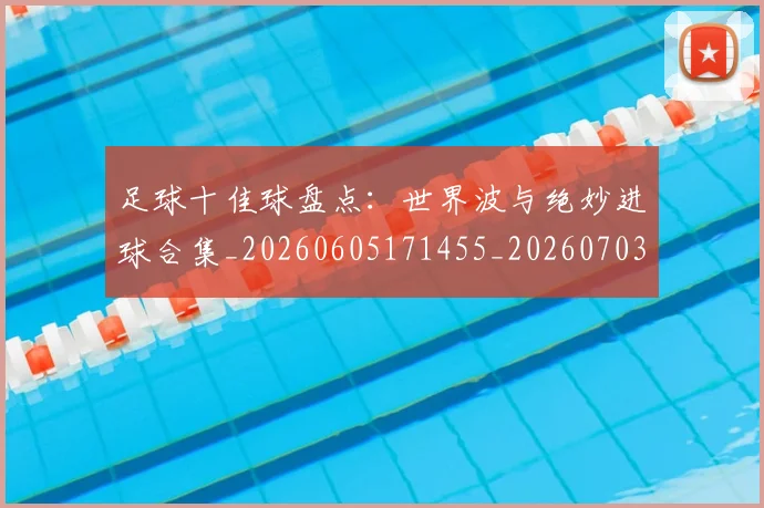 足球十佳球盘点：世界波与绝妙进球合集_20260605171455_20260703182019