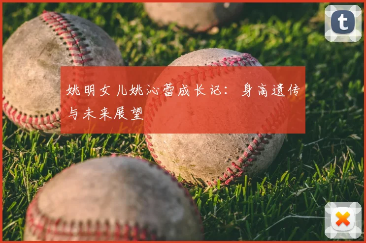 姚明女儿姚沁蕾成长记:身高遗传与未来展望