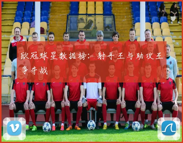 欧冠球星数据榜:射手王与助攻王争夺战