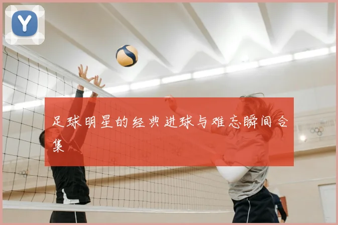 足球明星的经典进球与难忘瞬间合集