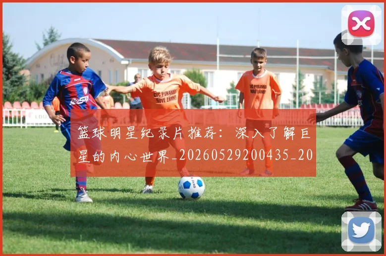 篮球明星纪录片推荐:深入了解巨星的内心世界_20260529200435_20260702165955