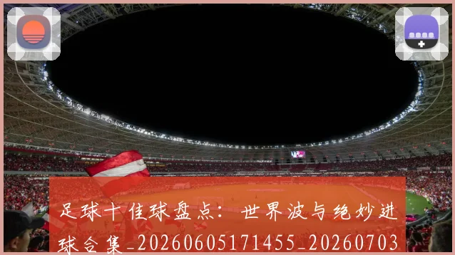 足球十佳球盘点:世界波与绝妙进球合集_20260605171455_20260703182019