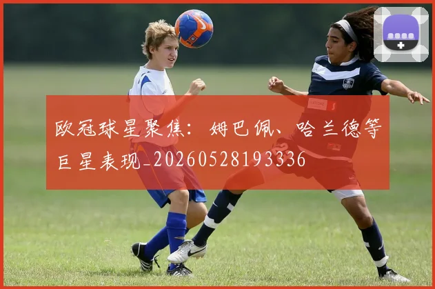欧冠球星聚焦:姆巴佩、哈兰德等巨星表现_20260528193336