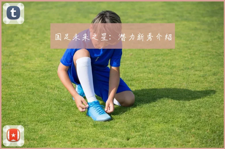 国足未来之星:潜力新秀介绍