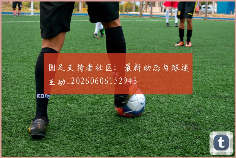 国足支持者社区：最新动态与球迷互动_20260606152943
