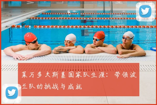 莱万多夫斯基国家队生涯:带领波兰队的挑战与成就