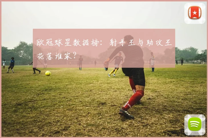 欧冠球星数据榜:射手王与助攻王花落谁家?