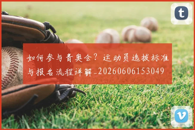 如何参与青奥会?运动员选拔标准与报名流程详解_20260606153049