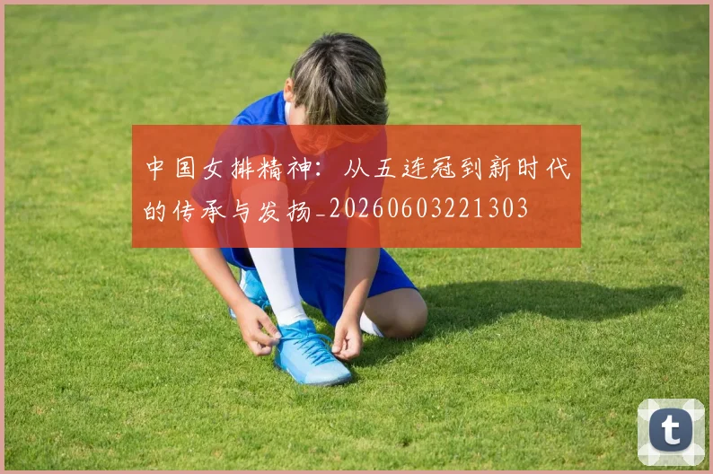 中国女排精神:从五连冠到新时代的传承与发扬_20260603221303