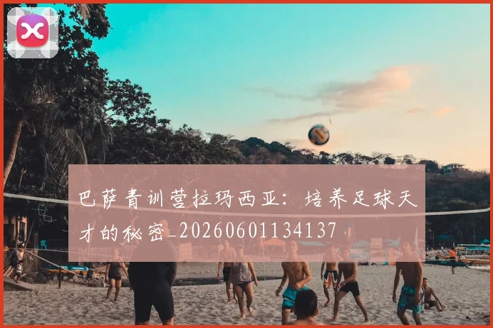 巴萨青训营拉玛西亚:培养足球天才的秘密_20260601134137