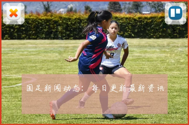 国足新闻动态：每日更新最新资讯