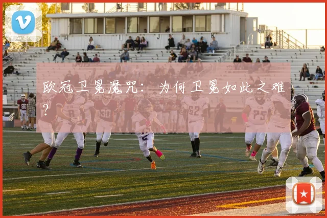 欧冠卫冕魔咒:为何卫冕如此之难?