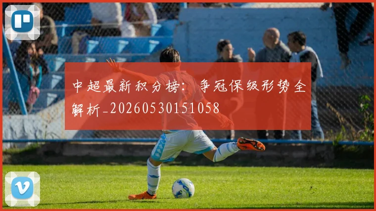 中超最新积分榜:争冠保级形势全解析_20260530151058