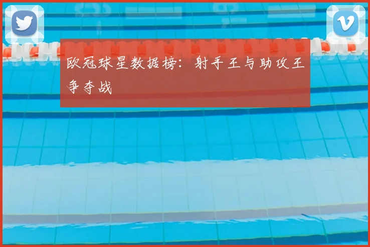 欧冠球星数据榜:射手王与助攻王争夺战