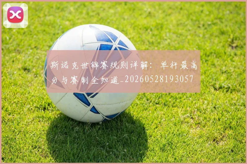 斯诺克世锦赛规则详解：单杆最高分与赛制全知道_20260528193057