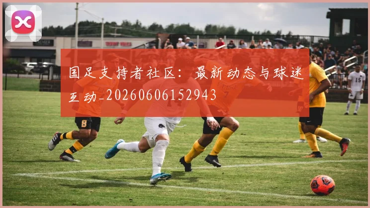 国足支持者社区:最新动态与球迷互动_20260606152943