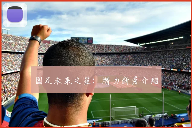 国足未来之星：潜力新秀介绍