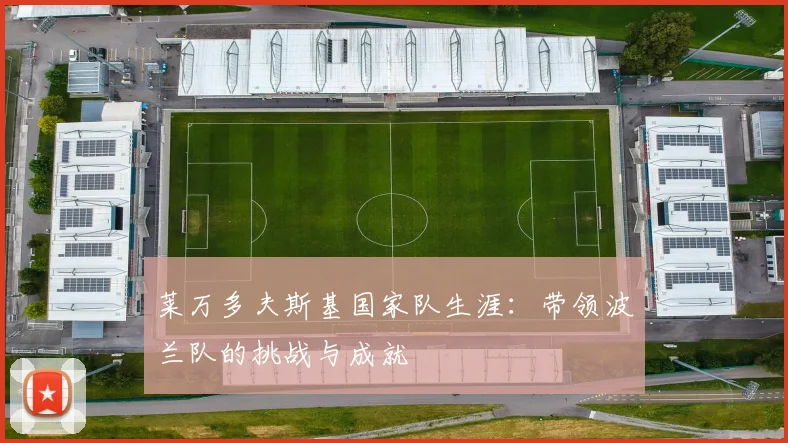 莱万多夫斯基国家队生涯：带领波兰队的挑战与成就
